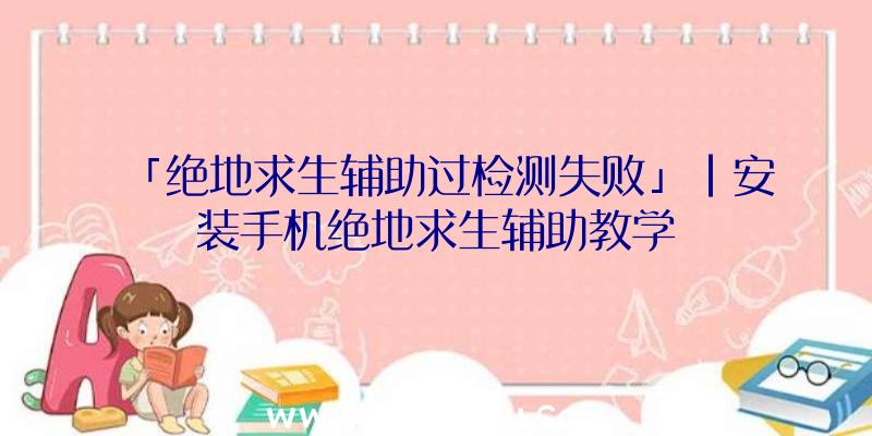 「绝地求生辅助过检测失败」|安装手机绝地求生辅助教学